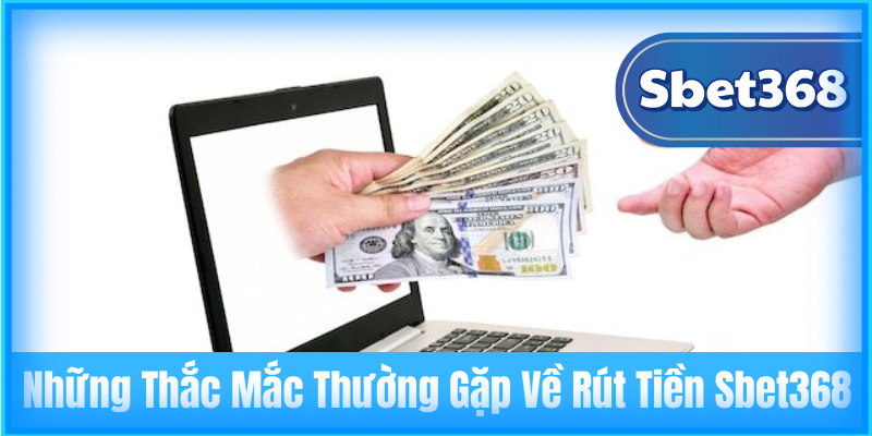 Những Thắc Mắc Thường Gặp Về Rút Tiền Sbet368