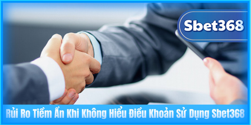 Rủi Ro Tiềm Ẩn Khi Không Hiểu Điều Khoản Sử Dụng Sbet368