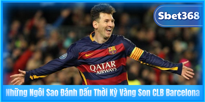 Những Ngôi Sao Đánh Dấu Thời Kỳ Vàng Son CLB Barcelona