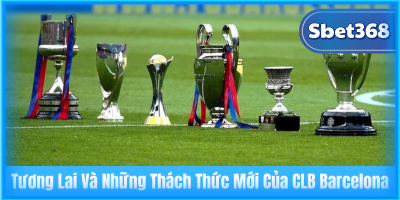 Tương Lai Và Những Thách Thức Mới Của CLB Barcelona